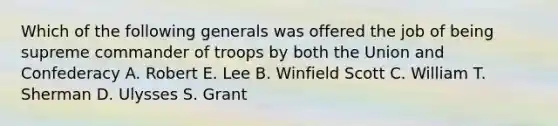 Which of the following generals was offered the job of being supreme commander of troops by both the Union and Confederacy A. Robert E. Lee B. Winfield Scott C. William T. Sherman D. Ulysses S. Grant