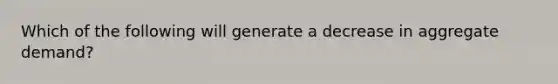 Which of the following will generate a decrease in aggregate​ demand?