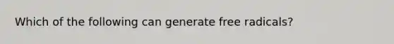 Which of the following can generate free radicals?