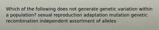 Which of the following does not generate <a href='https://www.questionai.com/knowledge/ki8XCDzouQ-genetic-variation' class='anchor-knowledge'>genetic variation</a> within a population? sexual reproduction adaptation mutation <a href='https://www.questionai.com/knowledge/kS5l0nVp99-genetic-recombination' class='anchor-knowledge'>genetic recombination</a> independent assortment of alleles