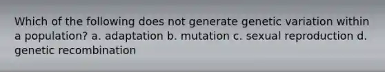 Which of the following does not generate genetic variation within a population? a. adaptation b. mutation c. sexual reproduction d. genetic recombination