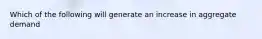 Which of the following will generate an increase in aggregate demand