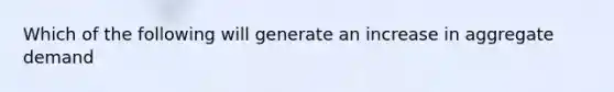 Which of the following will generate an increase in aggregate demand