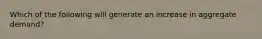 Which of the following will generate an increase in aggregate demand?