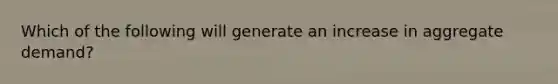 Which of the following will generate an increase in aggregate demand?