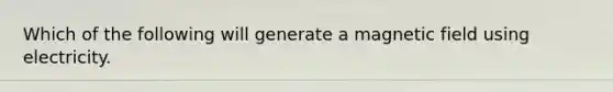 Which of the following will generate a magnetic field using electricity.