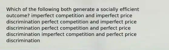 Which of the following both generate a socially efficient outcome? imperfect competition and imperfect price discrimination perfect competition and imperfect price discrimination perfect competition and perfect price discrimination imperfect competition and perfect price discrimination