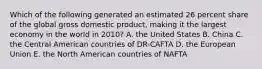 Which of the following generated an estimated 26 percent share of the global gross domestic product, making it the largest economy in the world in 2010? A. the United States B. China C. the Central American countries of DR-CAFTA D. the European Union E. the North American countries of NAFTA