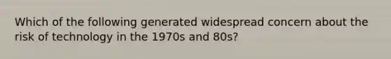 Which of the following generated widespread concern about the risk of technology in the 1970s and 80s?