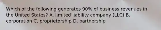 Which of the following generates 90% of business revenues in the United States? A. limited liability company (LLC) B. corporation C. proprietorship D. partnership