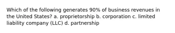 Which of the following generates 90% of business revenues in the United States? a. proprietorship b. corporation c. limited liability company (LLC) d. partnership