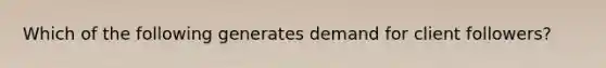 Which of the following generates demand for client followers?