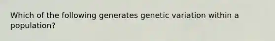 Which of the following generates genetic variation within a population?