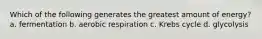 Which of the following generates the greatest amount of energy? a. fermentation b. aerobic respiration c. Krebs cycle d. glycolysis