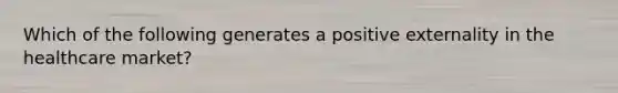 Which of the following generates a positive externality in the healthcare market?