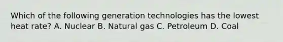 Which of the following generation technologies has the lowest heat rate? A. Nuclear B. Natural gas C. Petroleum D. Coal