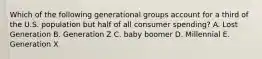 Which of the following generational groups account for a third of the U.S. population but half of all consumer spending? A. Lost Generation B. Generation Z C. baby boomer D. Millennial E. Generation X