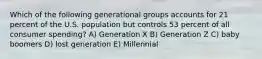 Which of the following generational groups accounts for 21 percent of the U.S. population but controls 53 percent of all consumer spending? A) Generation X B) Generation Z C) baby boomers D) lost generation E) Millennial