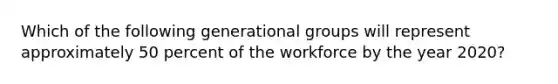 Which of the following generational groups will represent approximately 50 percent of the workforce by the year 2020?