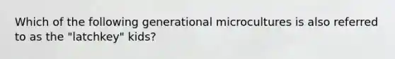 Which of the following generational microcultures is also referred to as the "latchkey" kids?