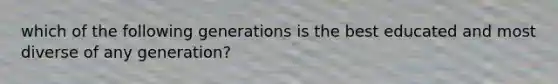 which of the following generations is the best educated and most diverse of any generation?