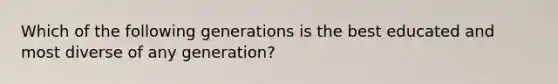 Which of the following generations is the best educated and most diverse of any generation?