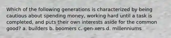 Which of the following generations is characterized by being cautious about spending money, working hard until a task is completed, and puts their own interests aside for the common good? a. builders b. boomers c. gen-xers d. millenniums