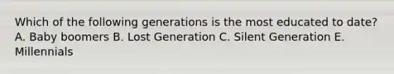 Which of the following generations is the most educated to​ date? A. Baby boomers B. Lost Generation C. Silent Generation E. Millennials