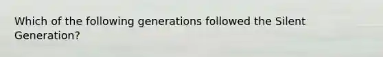 Which of the following generations followed the Silent Generation?