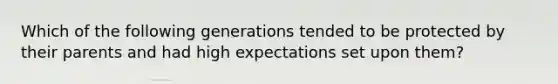 Which of the following generations tended to be protected by their parents and had high expectations set upon them?