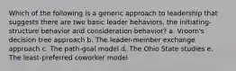 Which of the following is a generic approach to leadership that suggests there are two basic leader behaviors, the initiating-structure behavior and consideration behavior? a. Vroom's decision tree approach b. The leader-member exchange approach c. The path-goal model d. The Ohio State studies e. The least-preferred coworker model