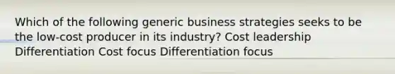 Which of the following generic business strategies seeks to be the low-cost producer in its industry? Cost leadership Differentiation Cost focus Differentiation focus