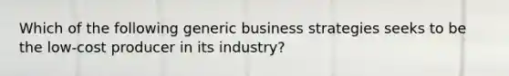 Which of the following generic business strategies seeks to be the low-cost producer in its industry?