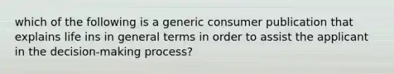 which of the following is a generic consumer publication that explains life ins in general terms in order to assist the applicant in the decision-making process?