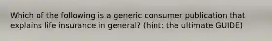 Which of the following is a generic consumer publication that explains life insurance in general? (hint: the ultimate GUIDE)