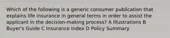 Which of the following is a generic consumer publication that explains life insurance in general terms in order to assist the applicant in the decision-making process? A Illustrations B Buyer's Guide C Insurance Index D Policy Summary