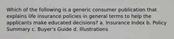 Which of the following is a generic consumer publication that explains life insurance policies in general terms to help the applicants make educated decisions? a. Insurance Index b. Policy Summary c. Buyer's Guide d. Illustrations