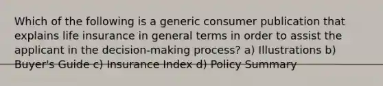 Which of the following is a generic consumer publication that explains life insurance in general terms in order to assist the applicant in the decision-making process? a) Illustrations b) Buyer's Guide c) Insurance Index d) Policy Summary