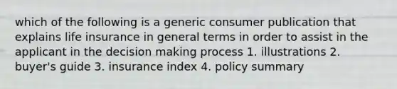 which of the following is a generic consumer publication that explains life insurance in general terms in order to assist in the applicant in the decision making process 1. illustrations 2. buyer's guide 3. insurance index 4. policy summary