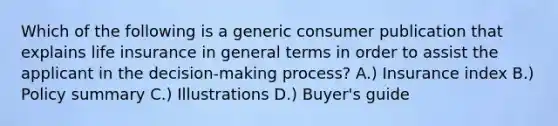 Which of the following is a generic consumer publication that explains life insurance in general terms in order to assist the applicant in the decision-making process? A.) Insurance index B.) Policy summary C.) Illustrations D.) Buyer's guide