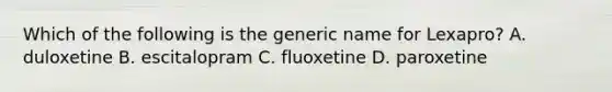 Which of the following is the generic name for Lexapro? A. duloxetine B. escitalopram C. fluoxetine D. paroxetine