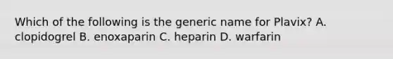 Which of the following is the generic name for Plavix? A. clopidogrel B. enoxaparin C. heparin D. warfarin