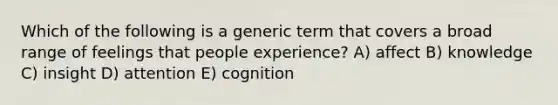 Which of the following is a generic term that covers a broad range of feelings that people experience? A) affect B) knowledge C) insight D) attention E) cognition