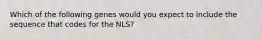 Which of the following genes would you expect to include the sequence that codes for the NLS?