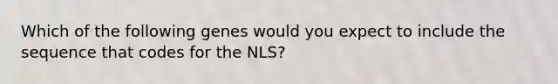 Which of the following genes would you expect to include the sequence that codes for the NLS?