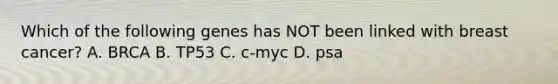 Which of the following genes has NOT been linked with breast cancer? A. BRCA B. TP53 C. c-myc D. psa