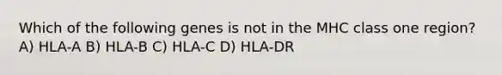 Which of the following genes is not in the MHC class one region? A) HLA-A B) HLA-B C) HLA-C D) HLA-DR