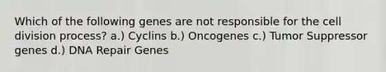 Which of the following genes are not responsible for the cell division process? a.) Cyclins b.) Oncogenes c.) Tumor Suppressor genes d.) DNA Repair Genes