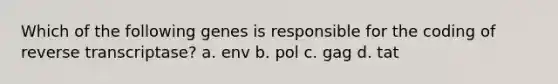 Which of the following genes is responsible for the coding of reverse transcriptase? a. env b. pol c. gag d. tat