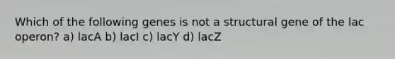 Which of the following genes is not a structural gene of the lac operon? a) lacA b) lacI c) lacY d) lacZ